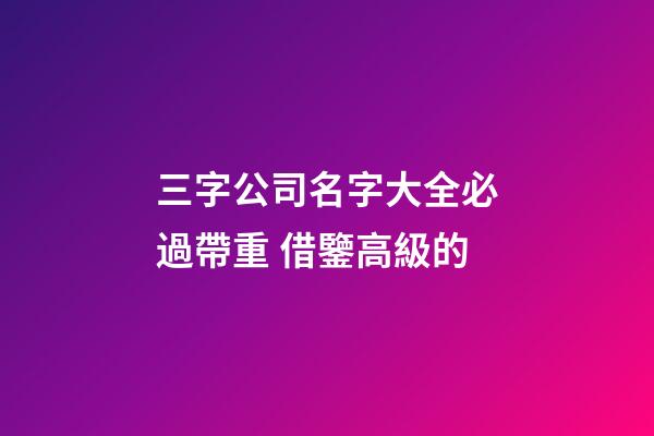 三字公司名字大全必過帶重 借鑒高級的-第1張-公司起名-玄機派
